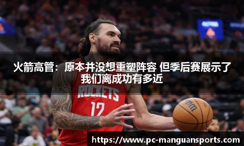 火箭高管：原本并没想重塑阵容 但季后赛展示了我们离成功有多近